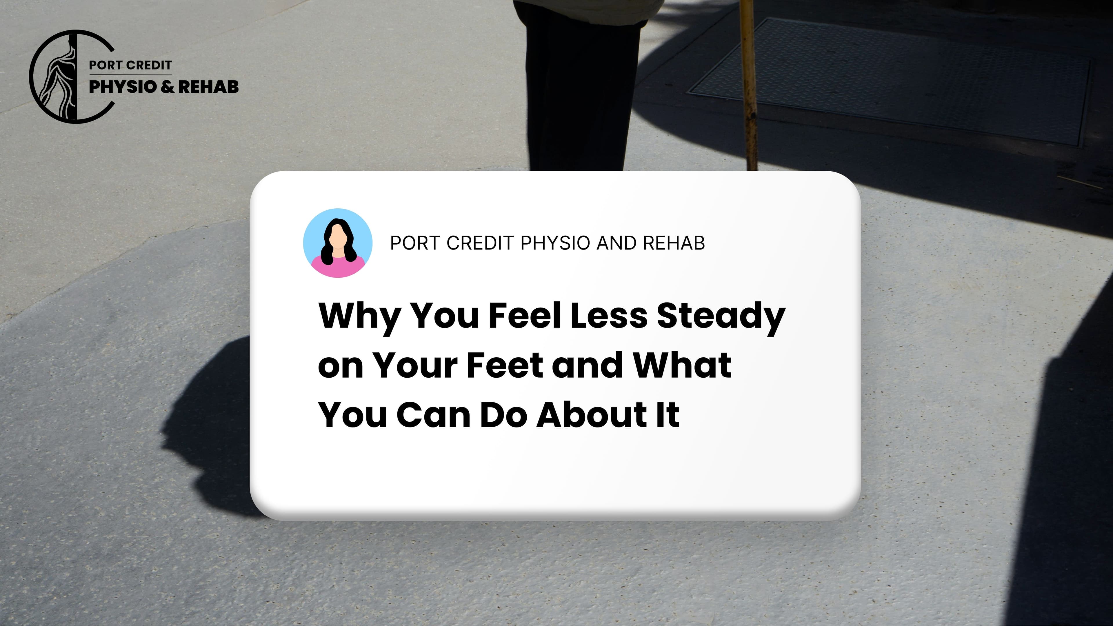 Why You Feel Less Steady on Your Feet and What You Can Do About It — Port Credit Physio & Rehab